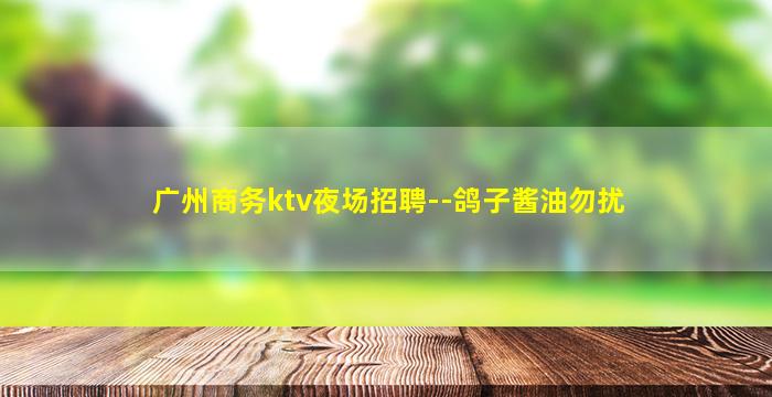 广州商务ktv夜场招聘--鸽子酱油勿扰