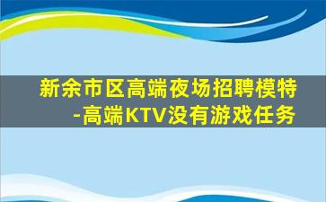 新余市区高端夜场招聘模特-高端KTV没有游戏任务